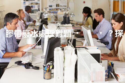 膠帶廢水處理難題？探尋高效低耗的綠色解決方案！